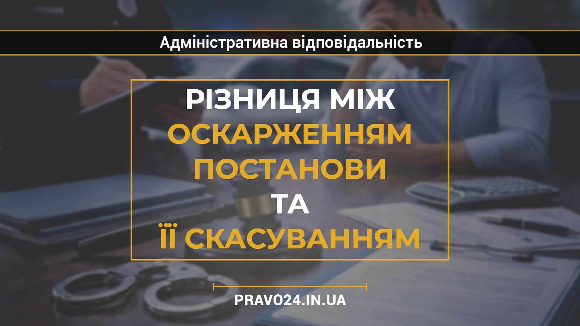 Різниця між оскарженням постанови та її скасуванням