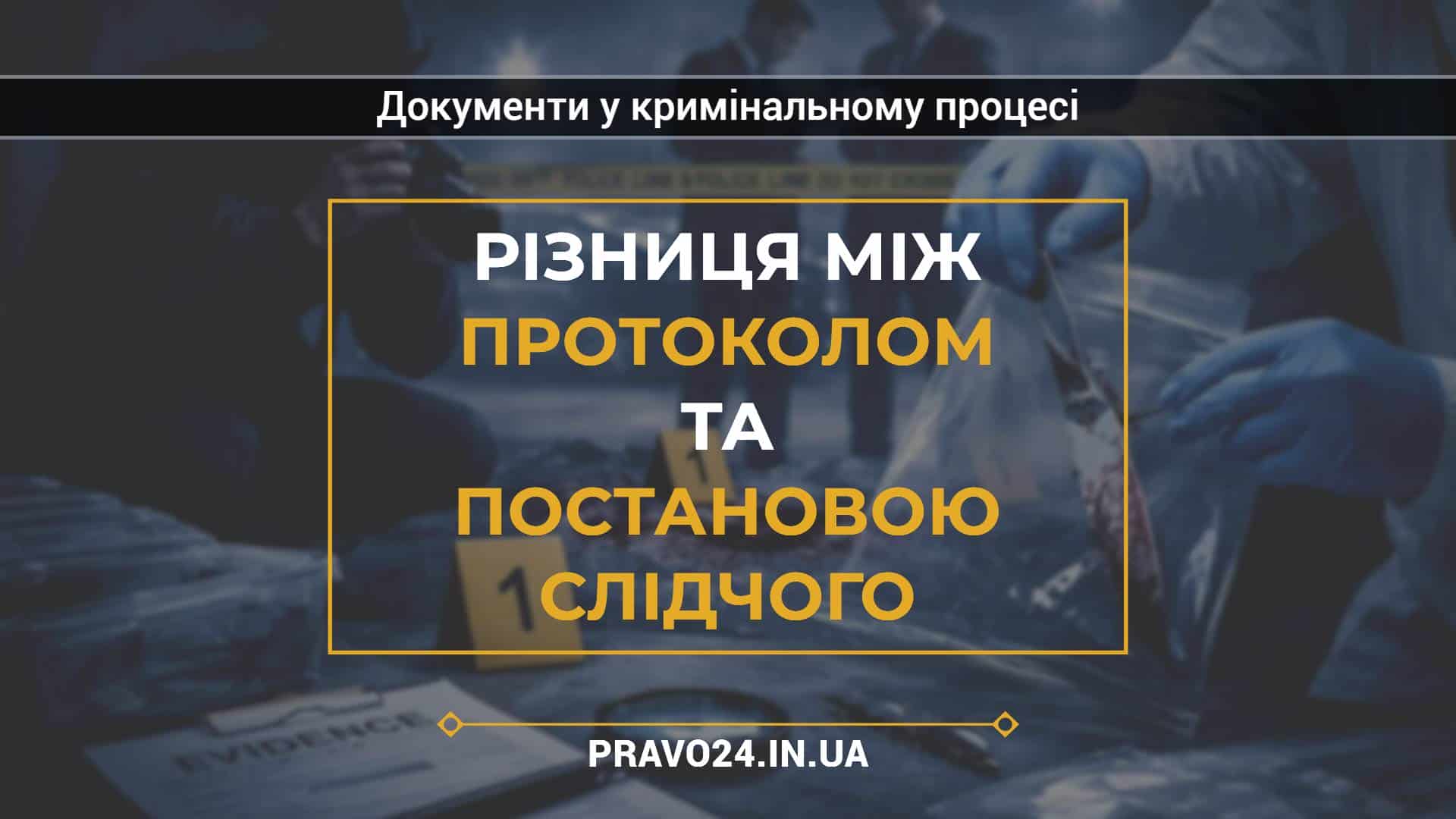 Різниця між протоколом та постановою слідчого