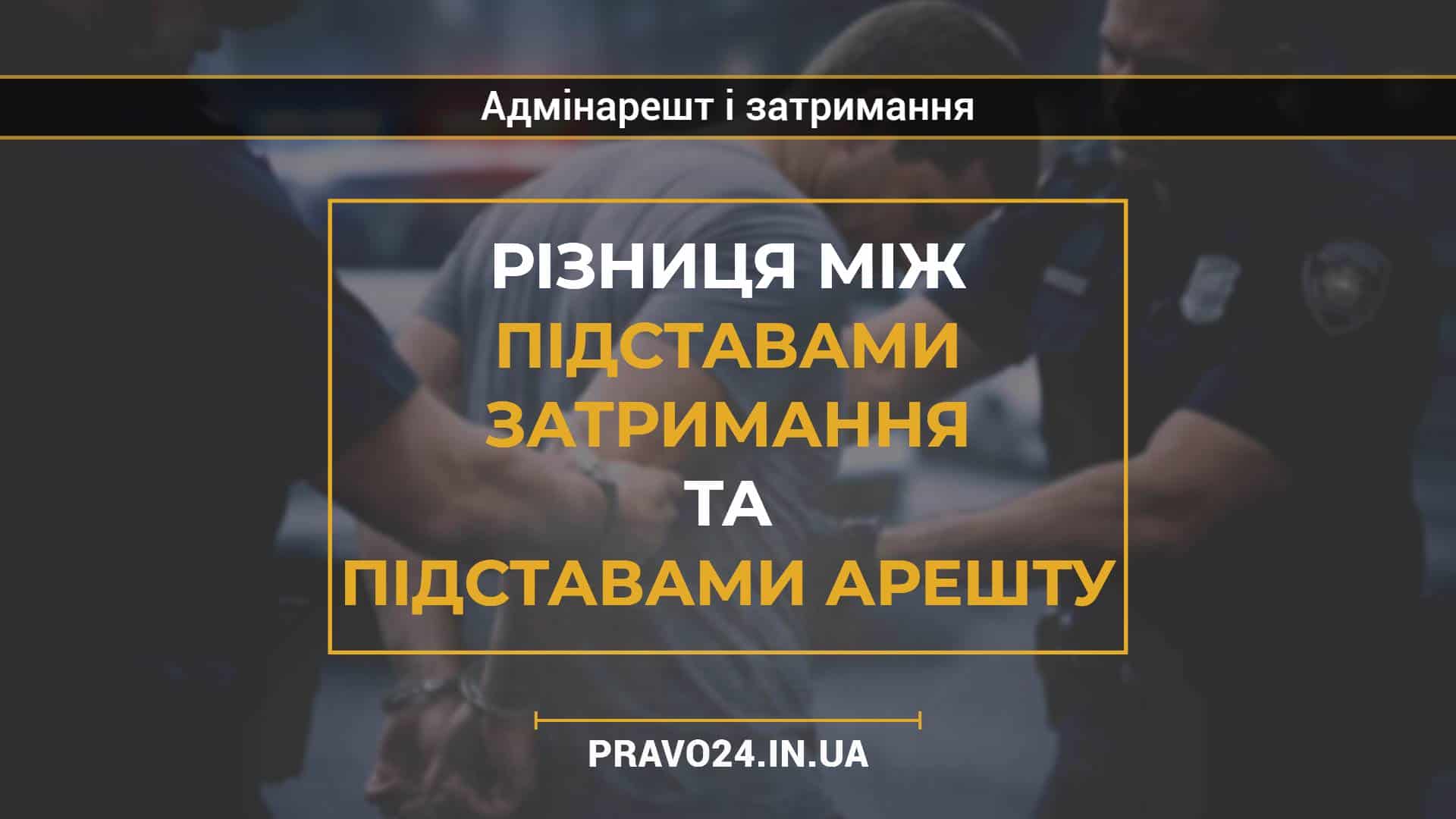 Різниця між підставами затримання та підставами арешту